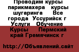 Проводим курсы парикмахера , курсы шугаринга , - Все города, Уссурийск г. Услуги » Обучение. Курсы   . Пермский край,Гремячинск г.